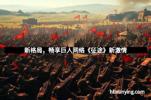 新格局,畅享巨人网络《征途》新激情